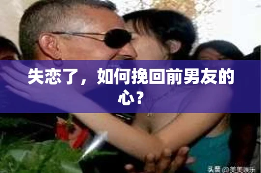 失恋了,如何挽回前男友的心? 失恋了,如何挽回前男友的心?