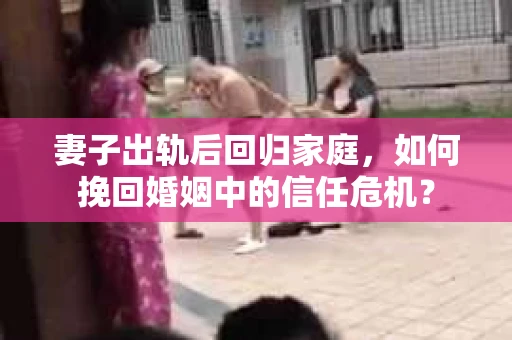 妻子出轨后回归家庭，如何挽回婚姻中的信任危机？