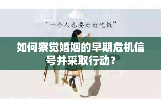 如何察觉婚姻的早期危机信号并采取行动? 如何察觉婚姻的早期危机信号并采取行动?