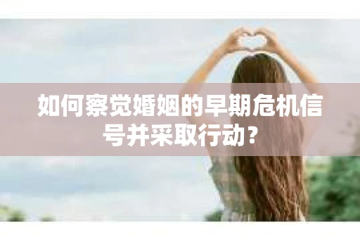 如何察觉婚姻的早期危机信号并采取行动? 如何察觉婚姻的早期危机信号并采取行动?