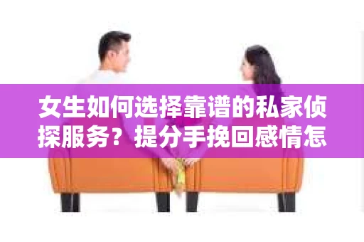 女生如何选择靠谱的私家侦探服务?提分手挽回感情怎么办? 女生如何选择靠谱的私家侦探服务?提分手挽回感情怎么办?