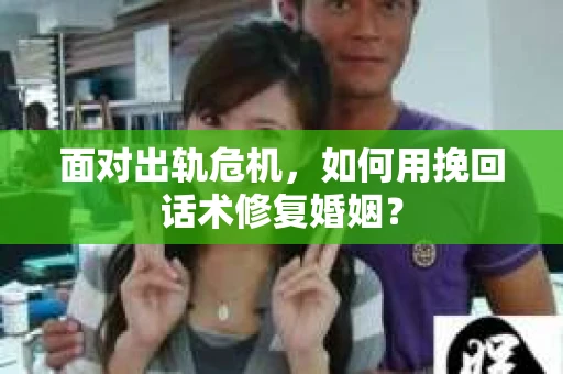 面对出轨危机，如何用挽回话术修复婚姻？
