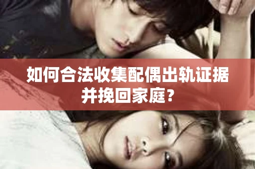 如何合法收集配偶出轨证据并挽回家庭? 如何合法收集配偶出轨证据并挽回家庭?