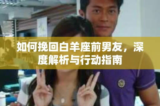 如何挽回白羊座前男友，深度解析与行动指南
