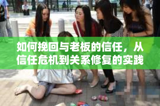 如何挽回与老板的信任，从信任危机到关系修复的实践指南