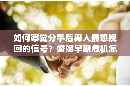 如何察觉分手后男人最想挽回的信号?婚姻早期危机怎么办? 如何察觉分手后男人最想挽回的信号?婚姻早期危机怎么办?