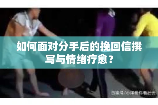 如何面对分手后的挽回信撰写与情绪疗愈? 如何面对分手后的挽回信撰写与情绪疗愈?