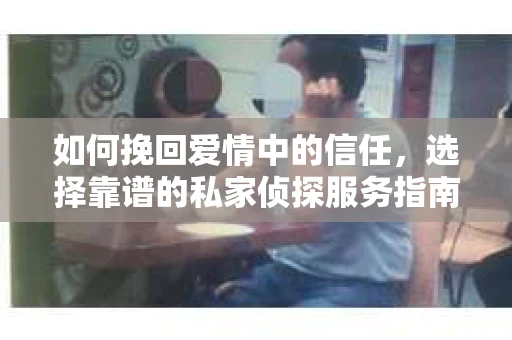 如何挽回爱情中的信任,选择靠谱的私家侦探服务指南 如何挽回爱情中的信任,选择靠谱的私家侦探服务指南
