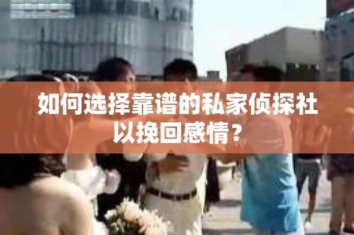 如何选择靠谱的私家侦探社以挽回感情？
