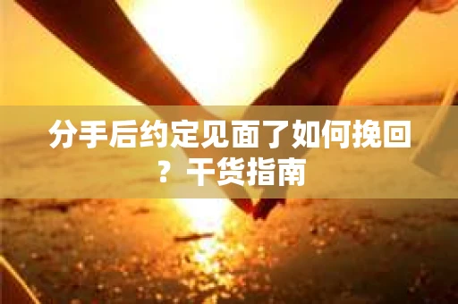 分手后约定见面了如何挽回？干货指南