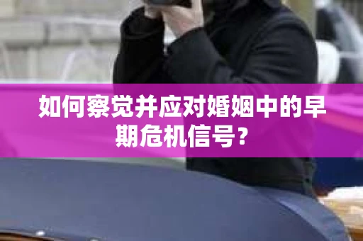 如何察觉并应对婚姻中的早期危机信号? 如何察觉并应对婚姻中的早期危机信号?