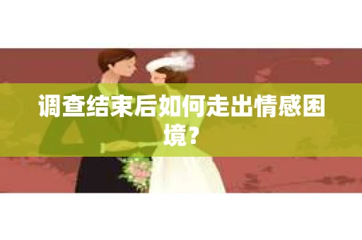调查结束后如何走出情感困境? 调查结束后如何走出情感困境?