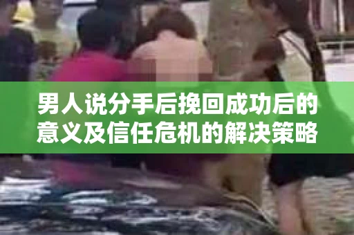 男人说分手后挽回成功后的意义及信任危机的解决策略