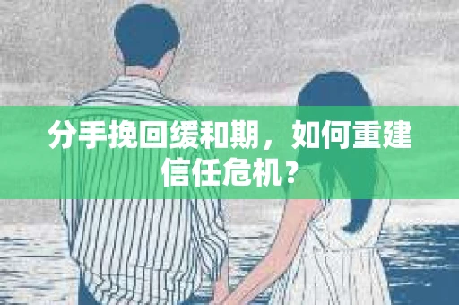 分手挽回缓和期,如何重建信任危机? 分手挽回缓和期,如何重建信任危机?