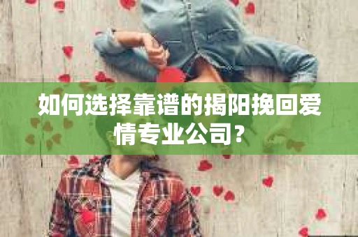 如何选择靠谱的揭阳挽回爱情专业公司? 如何选择靠谱的揭阳挽回爱情专业公司?