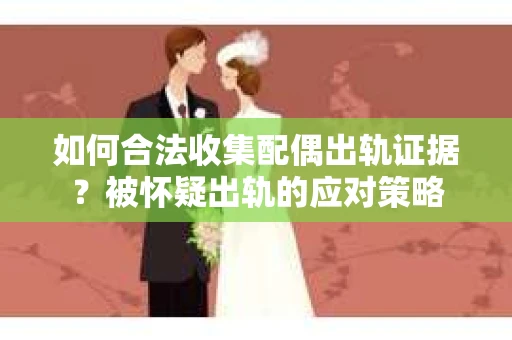 如何合法收集配偶出轨证据？被怀疑出轨的应对策略