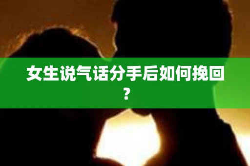 女生说气话分手后如何挽回? 女生说气话分手后如何挽回?
