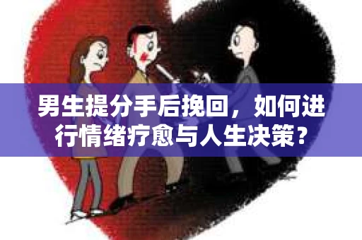 男生提分手后挽回,如何进行情绪疗愈与人生决策? 男生提分手后挽回,如何进行情绪疗愈与人生决策?