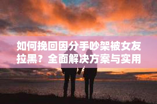 如何挽回因分手吵架被女友拉黑?全面解决方案与实用建议 如何挽回因分手吵架被女友拉黑?全面解决方案与实用建议