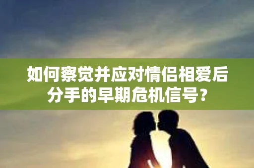 如何察觉并应对情侣相爱后分手的早期危机信号？
