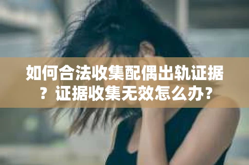 如何合法收集配偶出轨证据？证据收集无效怎么办？