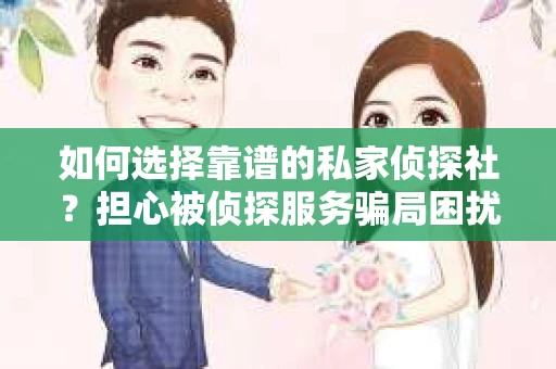 如何选择靠谱的私家侦探社？担心被侦探服务骗局困扰怎么办？