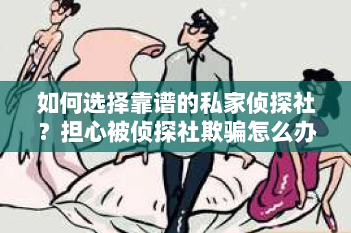 如何选择靠谱的私家侦探社?担心被侦探社欺骗怎么办? 如何选择靠谱的私家侦探社?担心被侦探社欺骗怎么办?