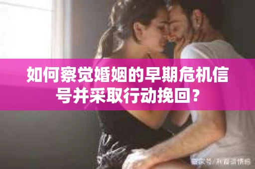如何察觉婚姻的早期危机信号并采取行动挽回？