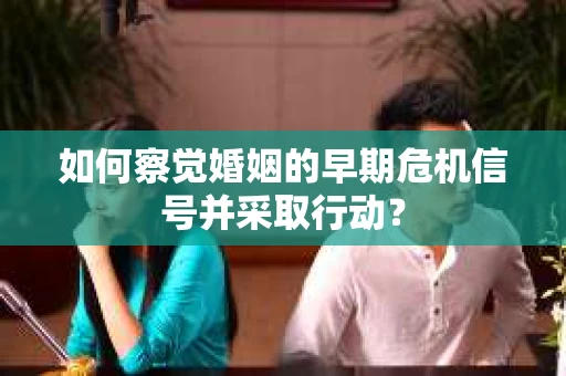 如何察觉婚姻的早期危机信号并采取行动? 如何察觉婚姻的早期危机信号并采取行动?