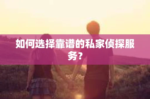 如何选择靠谱的私家侦探服务？