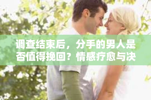 调查结束后，分手的男人是否值得挽回？情感疗愈与决策之路