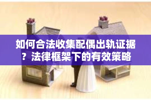 如何合法收集配偶出轨证据？法律框架下的有效策略