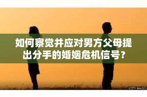 如何察觉并应对男方父母提出分手的婚姻危机信号？