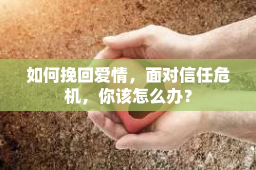 如何挽回爱情，面对信任危机，你该怎么办？