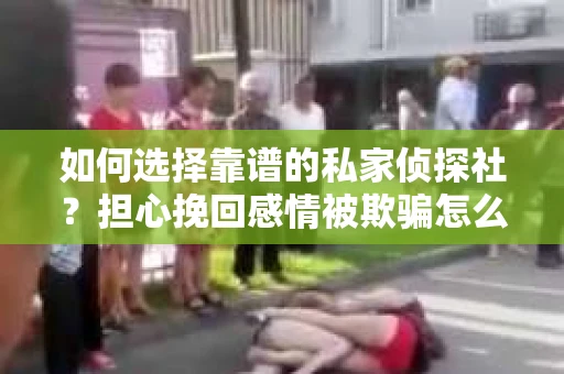 如何选择靠谱的私家侦探社?担心挽回感情被欺骗怎么办? 如何选择靠谱的私家侦探社?担心挽回感情被欺骗怎么办?