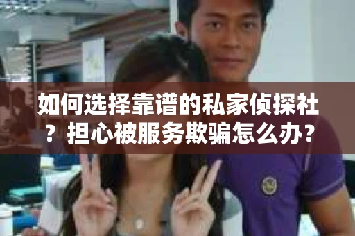 如何选择靠谱的私家侦探社？担心被服务欺骗怎么办？