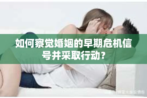如何察觉婚姻的早期危机信号并采取行动？