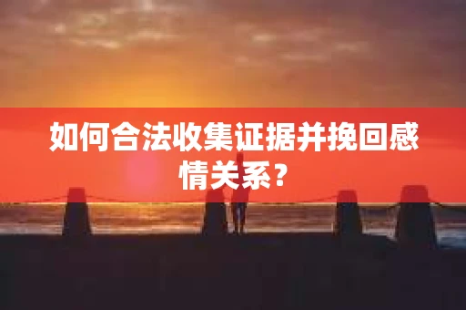 如何合法收集证据并挽回感情关系? 如何合法收集证据并挽回感情关系?