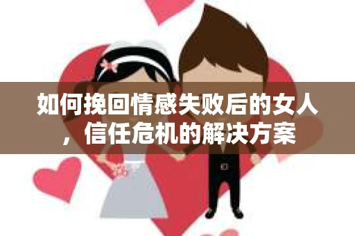 如何挽回情感失败后的女人,信任危机的解决方案 如何挽回情感失败后的女人,信任危机的解决方案