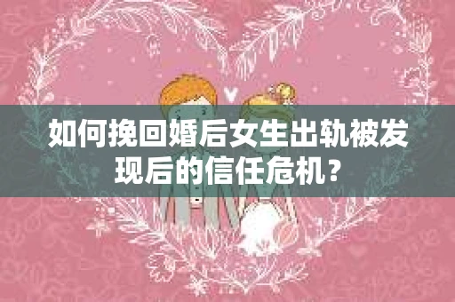 如何挽回婚后女生出轨被发现后的信任危机？