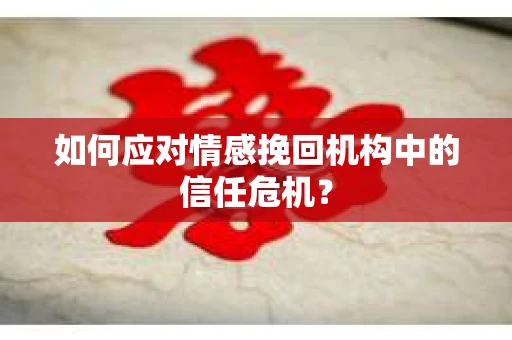 如何应对情感挽回机构中的信任危机？