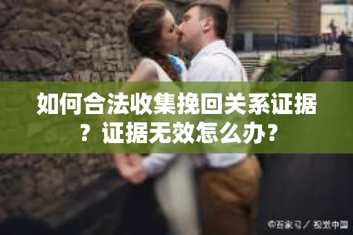 如何合法收集挽回关系证据?证据无效怎么办? 如何合法收集挽回关系证据?证据无效怎么办?