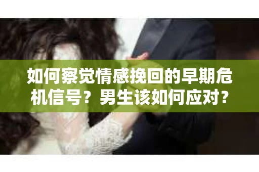 如何察觉情感挽回的早期危机信号？男生该如何应对？