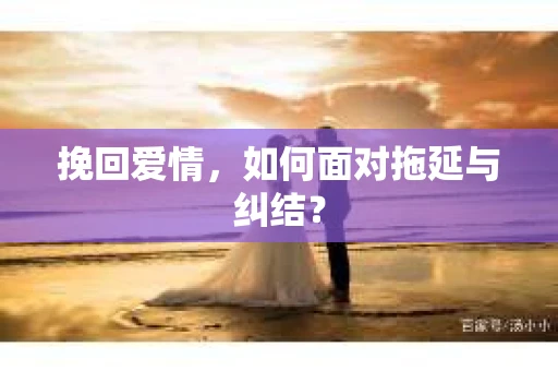 挽回爱情，如何面对拖延与纠结？