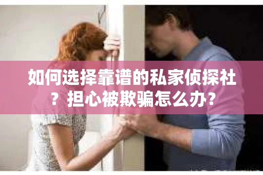 如何选择靠谱的私家侦探社？担心被欺骗怎么办？