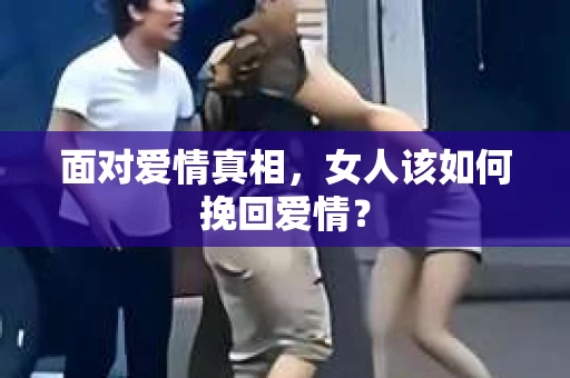 面对爱情真相,女人该如何挽回爱情? 面对爱情真相,女人该如何挽回爱情?