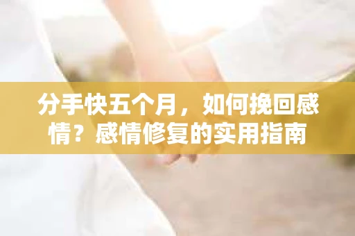 分手快五个月,如何挽回感情?感情修复的实用指南 分手快五个月,如何挽回感情?感情修复的实用指南