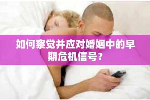 如何察觉并应对婚姻中的早期危机信号？