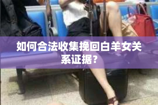 如何合法收集挽回白羊女关系证据? 如何合法收集挽回白羊女关系证据?