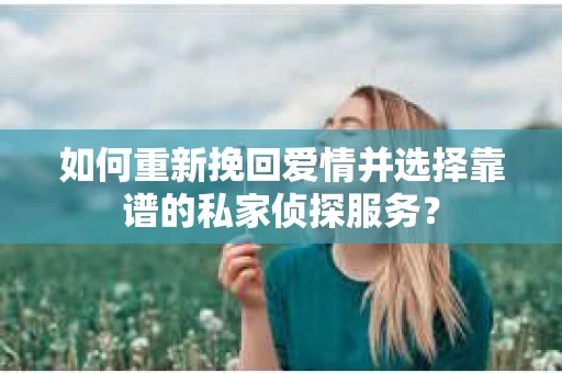 如何重新挽回爱情并选择靠谱的私家侦探服务？